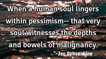 When a human soul lingers within pessimism-- that very soul witnesses the depths and bowels of