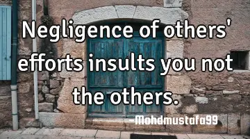 Negligence of others' efforts insults you not the others.
