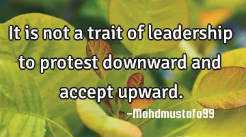 It is not a trait of leadership to protest downward and accept upward.