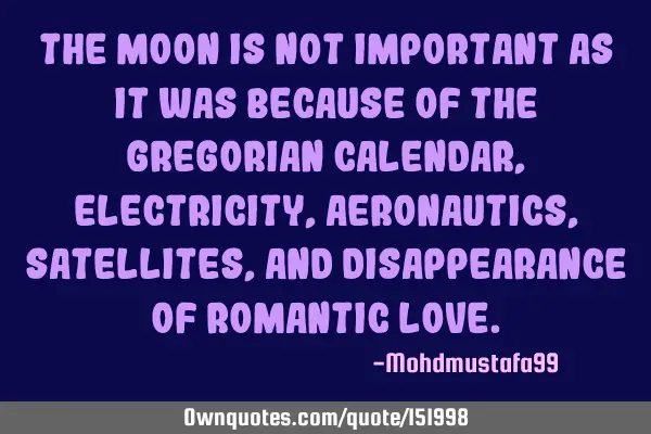 The moon is not important as it was because of the Gregorian calendar, electricity, aeronautics,