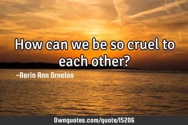 How can we be so cruel to each other?