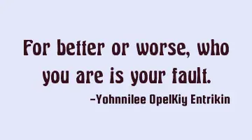 For better or worse, who you are is your fault.