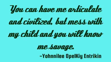 You can have me articulate and civilized, but mess with my child and you will know me savage.