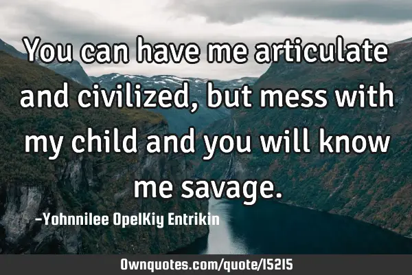 You can have me articulate and civilized, but mess with my child and you will know me