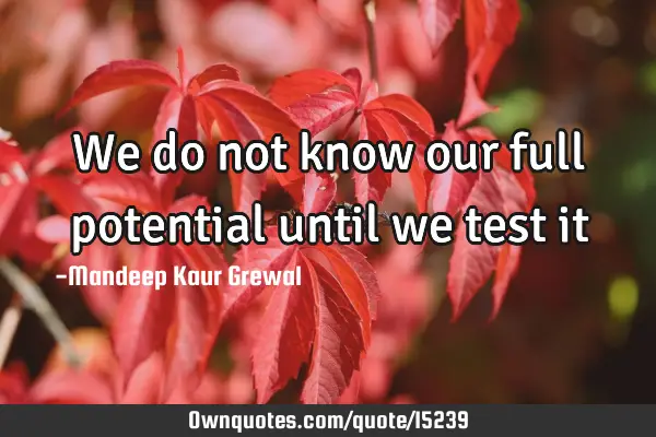 We do not know our full potential until we test