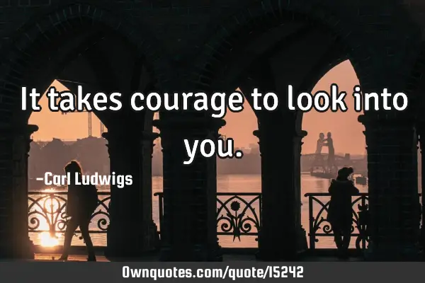 It takes courage to look into