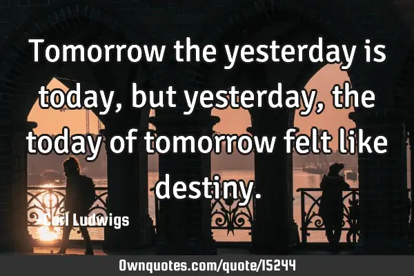 Tomorrow the yesterday is today, but yesterday, the today of tomorrow felt like