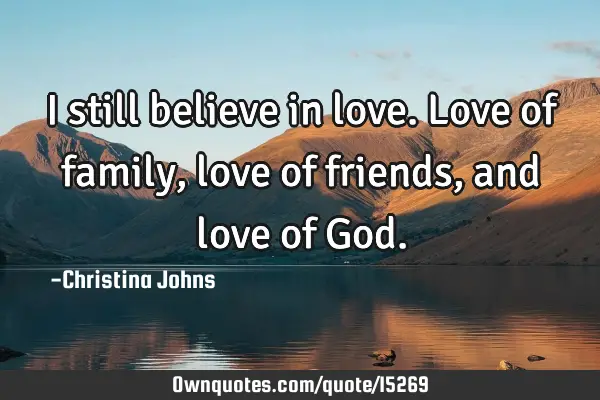 I still believe in love. Love of family, love of friends, and love of G