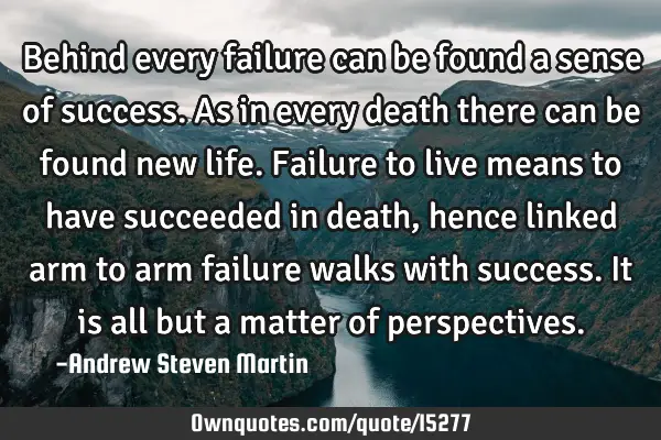 Behind every failure can be found a sense of success. As in every death there can be found new