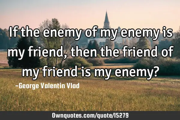 If the enemy of my enemy is my friend, then the friend of my friend is my enemy?