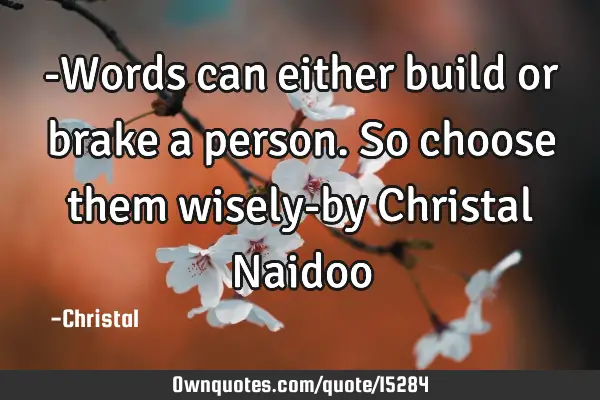 -Words can either build or brake a person.So choose them wisely-by Christal N