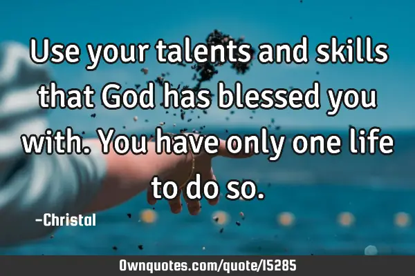 Use your talents and skills that God has blessed you with.You have only one life to do