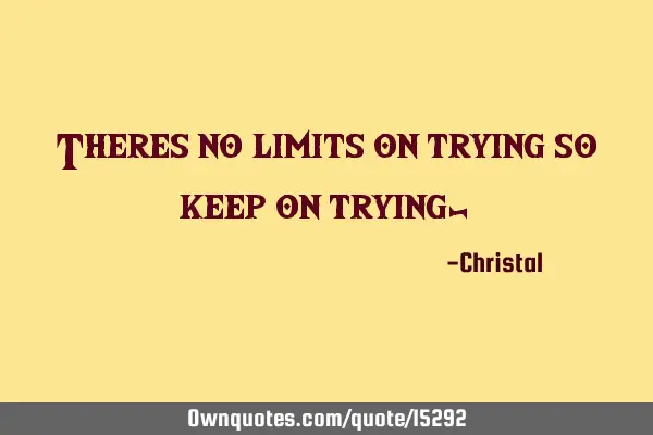 Theres no limits on trying so keep on trying-