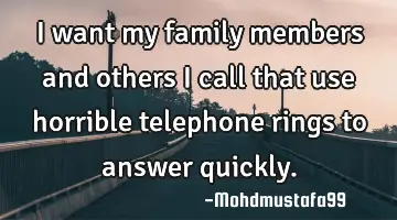 I want my family members and others I call that use horrible telephone rings to answer quickly.