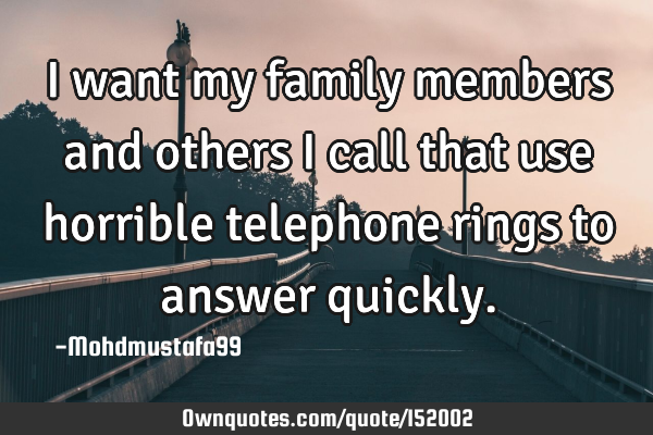 I want my family members and others I call that use horrible telephone rings to answer