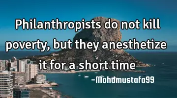 Philanthropists do not kill poverty, but they anesthetize it for a short