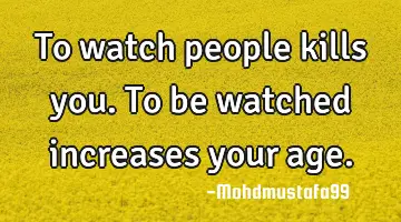 To watch people kills you. To be watched increases your
