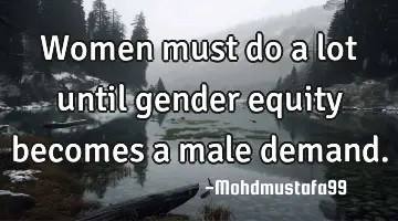 Women must do a lot until gender equity becomes a male demand.