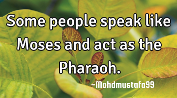 Some people speak like Moses and act as the Pharaoh.