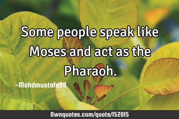 Some people speak like Moses and act as the P