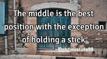 The middle is the best position with the exception of holding a stick