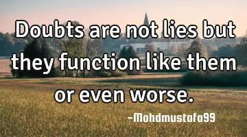 Doubts are not lies but they function like them or even worse.