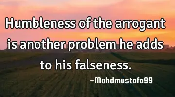 Humbleness of the arrogant is another problem he adds to his falseness.
