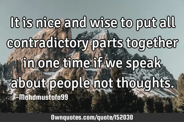 It is nice and wise to put all contradictory parts together in one time if we speak about people