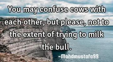 You may confuse cows with each other , but please, not to the extent of trying to milk the