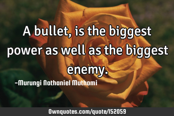 A bullet, is the biggest power as well as the biggest
