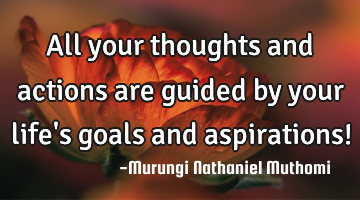 All your thoughts and actions are guided by your life's goals and aspirations!