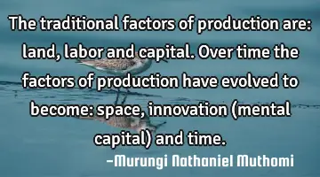 The traditional factors of production are: land, labor and capital. Over time the factors of