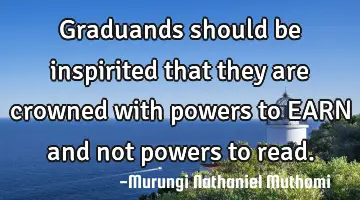 Graduands should be inspirited that they are crowned with powers to EARN and not powers to read.