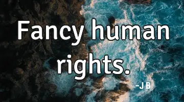 Fancy human rights.