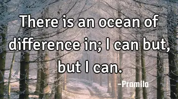 There is an ocean of difference in; I can but, but I