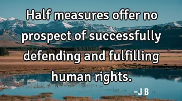 Half measures offer no prospect of successfully defending and fulfilling human rights.