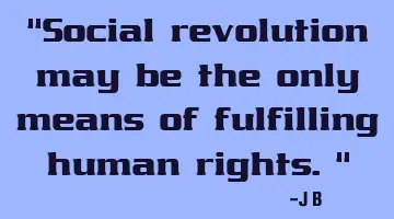 Social revolution may be the only means of fulfilling human