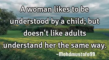 A woman likes to be understood by a child; but doesn't like adults understand her the same way.
