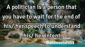 A politician is a person that you have to wait for the end of his/ her speech to understand his/