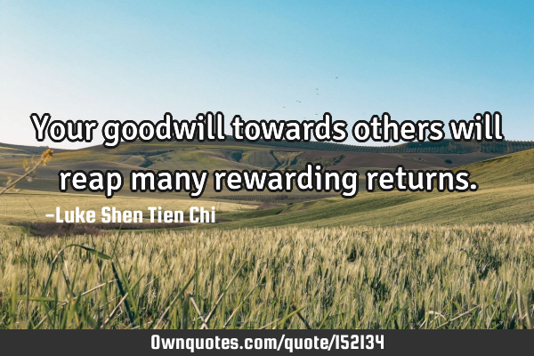 Your goodwill towards others will reap many rewarding