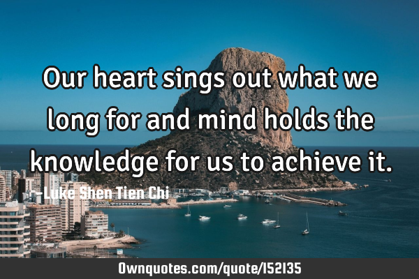 Our heart sings out what we long for and mind holds the knowledge for us to achieve