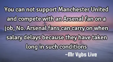 You can not support Manchester United and compete with an Arsenal fan on a job, No. Arsenal fans