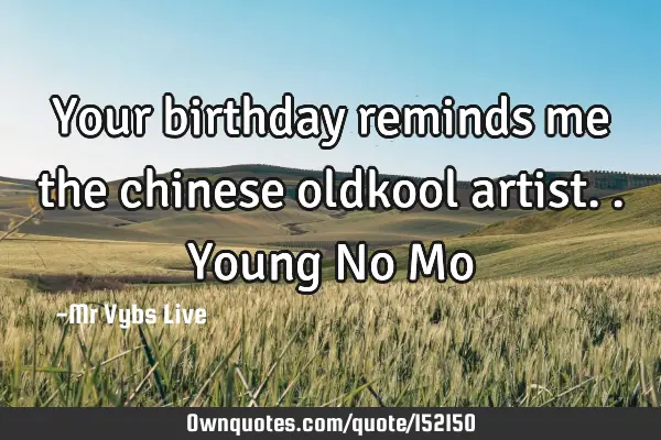Your birthday reminds me the chinese oldkool artist.. Young No M