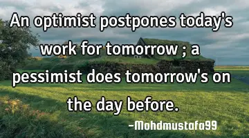 An optimist postpones today's work for tomorrow ; a pessimist does tomorrow's on the day before.