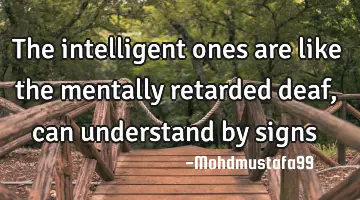 The intelligent ones are like the mentally retarded deaf, can understand by signs
