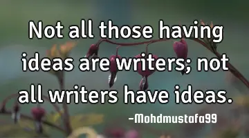 Not all those having ideas are writers; not all writers have ideas.