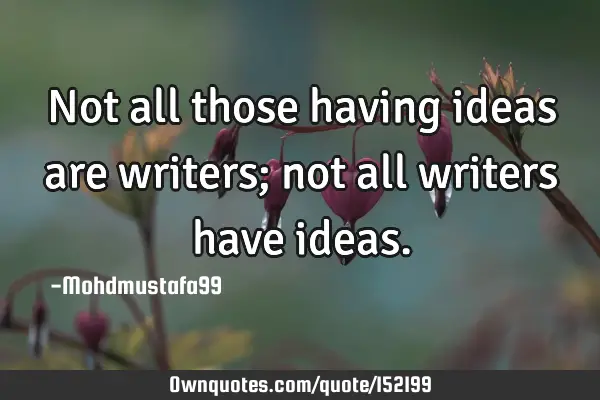 Not all those having ideas are writers; not all writers have