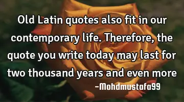 Old Latin quotes also fit in our contemporary life. Therefore, the quote you write today may last