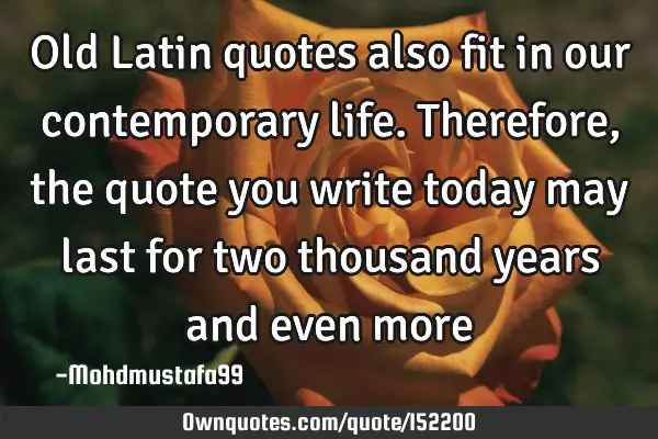 Old Latin quotes also fit in our contemporary life. Therefore, the quote you write today may last