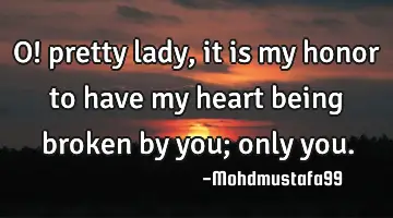 O! pretty lady, it is my honor to have my heart being broken by you; only you.